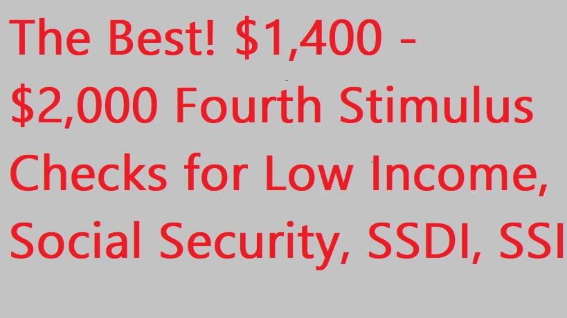 The Best! $1,400 - $2,000 Fourth Stimulus Checks for Low Income, Social Security, SSDI, SSI - Fourth Stimulus Checks Update